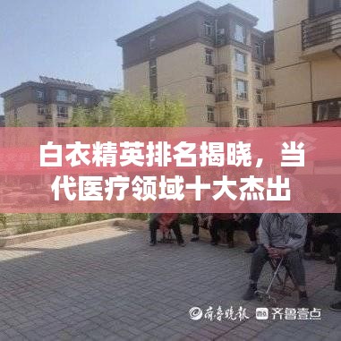 白衣精英排名揭晓，当代医疗领域十大杰出人才榜单