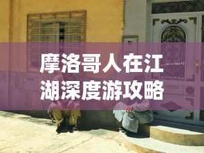 摩洛哥人在江湖深度游攻略