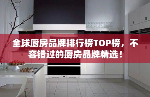 全球厨房品牌排行榜TOP榜，不容错过的厨房品牌精选！