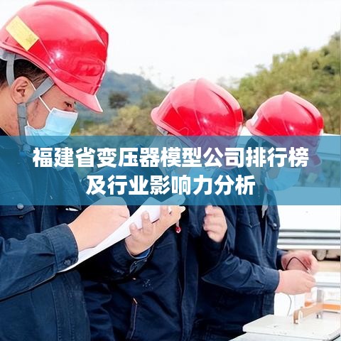 福建省变压器模型公司排行榜及行业影响力分析