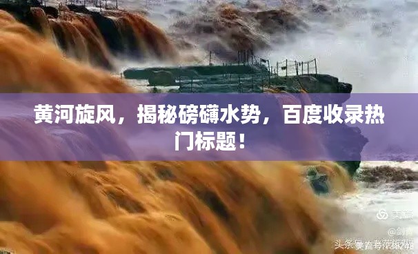 黄河旋风，揭秘磅礴水势，百度收录热门标题！