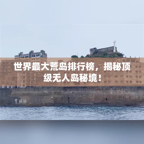 世界最大荒岛排行榜，揭秘顶级无人岛秘境！