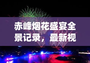 赤峰烟花盛宴全景记录，最新视频带你领略绚烂烟火之美