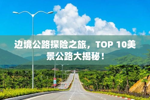 边境公路探险之旅，TOP 10美景公路大揭秘！