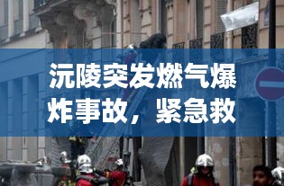 沅陵突发燃气爆炸事故，紧急救援与事故原因调查同步进行