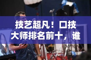 技艺超凡！口技大师排名前十，谁技高一筹？