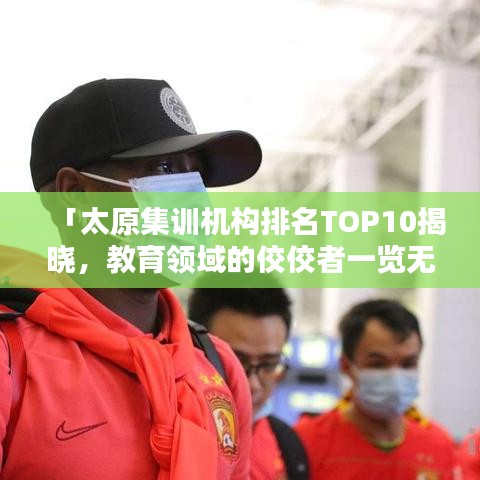 「太原集训机构排名TOP10揭晓，教育领域的佼佼者一览无余」