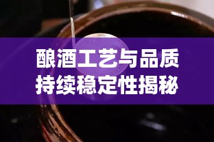 酿酒工艺与品质持续稳定性揭秘，好酒是否断线？
