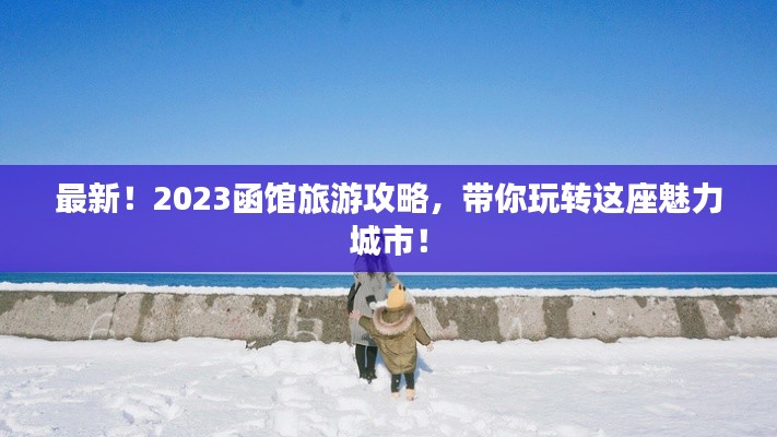 最新！2023函馆旅游攻略，带你玩转这座魅力城市！