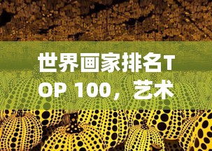 世界画家排名TOP 100，艺术无界之旅揭秘！