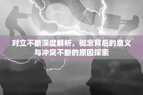 对立不断深度解析，概念背后的意义与冲突不断的原因探索