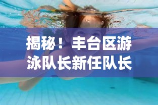 揭秘！丰台区游泳队长新任队长身份揭晓，引领泳池新篇章