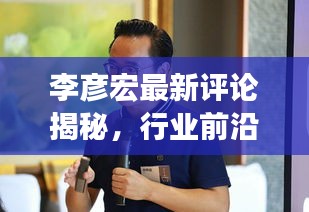李彦宏最新评论揭秘，行业前沿动态与独到见解