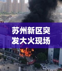 苏州新区突发大火现场实录，火灾事件深度报道