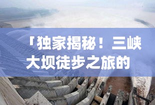 「独家揭秘！三峡大坝徒步之旅的绝佳攻略！」