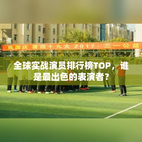 全球实战演员排行榜TOP，谁是最出色的表演者？
