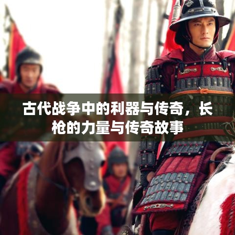 古代战争中的利器与传奇，长枪的力量与传奇故事