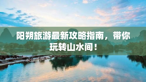 阳朔旅游最新攻略指南，带你玩转山水间！