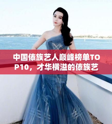 中国傣族艺人巅峰榜单TOP10，才华横溢的傣族艺人盘点