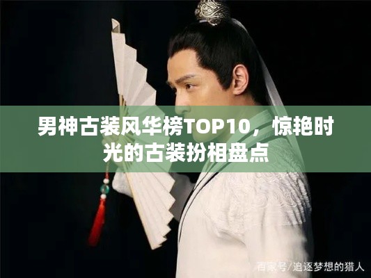 男神古装风华榜TOP10，惊艳时光的古装扮相盘点