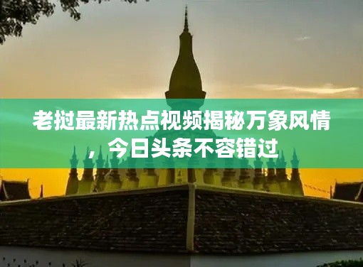 老挝最新热点视频揭秘万象风情，今日头条不容错过